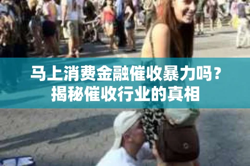 马上消费金融催收暴力吗？揭秘催收行业的真相