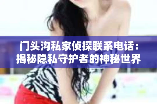 门头沟私家侦探联系电话：揭秘隐私守护者的神秘世界