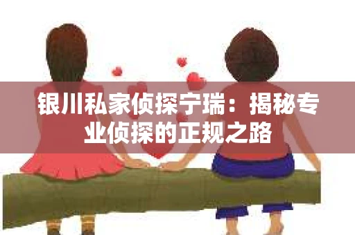 银川私家侦探宁瑞：揭秘专业侦探的正规之路