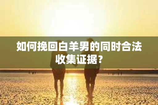 如何挽回白羊男的同时合法收集证据? 如何挽回白羊男的同时合法收集证据?