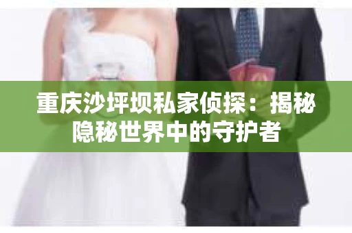 重庆沙坪坝私家侦探：揭秘隐秘世界中的守护者