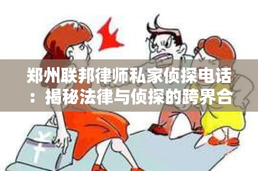 郑州联邦律师私家侦探电话：揭秘法律与侦探的跨界合作