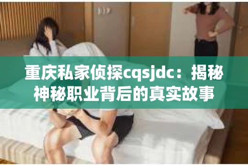 重庆私家侦探cqsjdc：揭秘神秘职业背后的真实故事