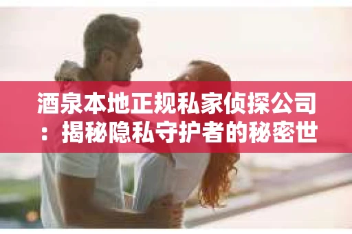 酒泉本地正规私家侦探公司：揭秘隐私守护者的秘密世界