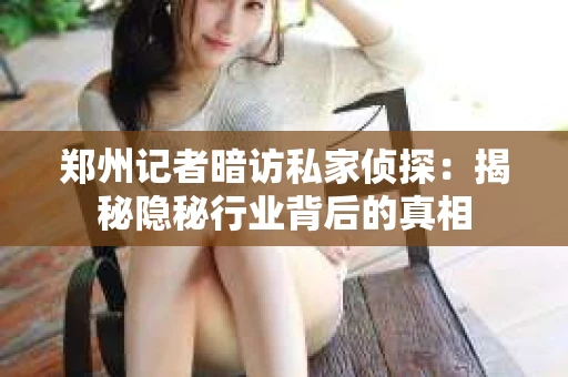 郑州记者暗访私家侦探：揭秘隐秘行业背后的真相
