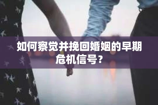 如何察觉并挽回婚姻的早期危机信号? 如何察觉并挽回婚姻的早期危机信号?