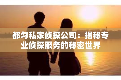 都匀私家侦探公司：揭秘专业侦探服务的秘密世界