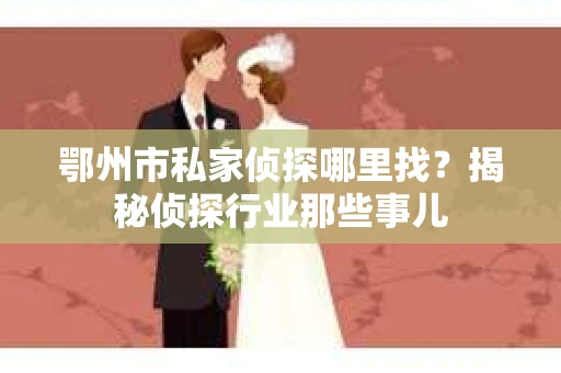 鄂州市私家侦探哪里找？揭秘侦探行业那些事儿