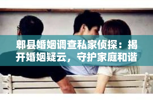 郫县婚姻调查私家侦探：揭开婚姻疑云，守护家庭和谐