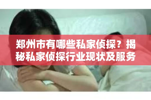 郑州市有哪些私家侦探？揭秘私家侦探行业现状及服务内容