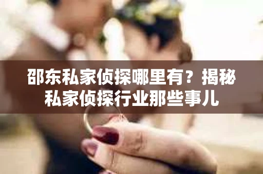 邵东私家侦探哪里有？揭秘私家侦探行业那些事儿