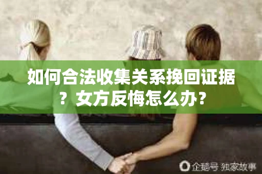 如何合法收集关系挽回证据？女方反悔怎么办？