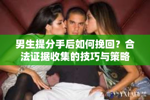 男生提分手后如何挽回？合法证据收集的技巧与策略