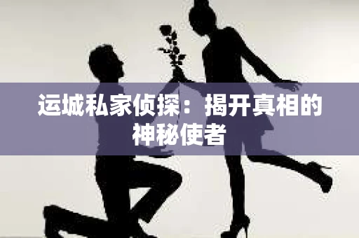 运城私家侦探：揭开真相的神秘使者