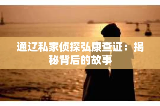 通辽私家侦探弘康查证：揭秘背后的故事