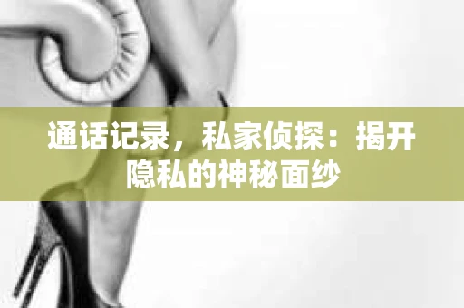 通话记录，私家侦探：揭开隐私的神秘面纱