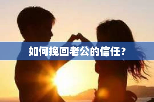 如何挽回老公的信任? 如何挽回老公的信任?