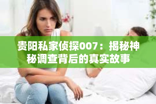 贵阳私家侦探007：揭秘神秘调查背后的真实故事
