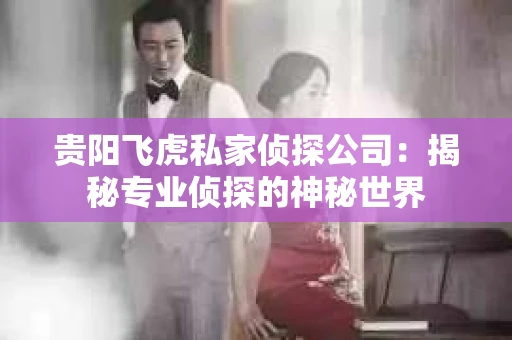 贵阳飞虎私家侦探公司：揭秘专业侦探的神秘世界