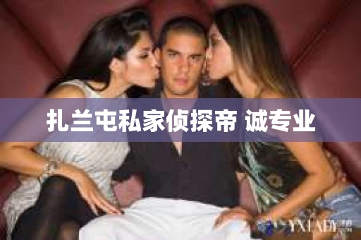 扎兰屯私家侦探帝 诚专业
