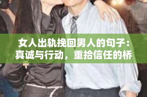 女人出轨挽回男人的句子：真诚与行动，重拾信任的桥梁