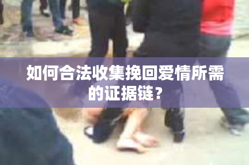 如何合法收集挽回爱情所需的证据链? 如何合法收集挽回爱情所需的证据链?