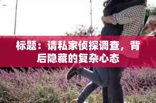 标题：请私家侦探调查，背后隐藏的复杂心态