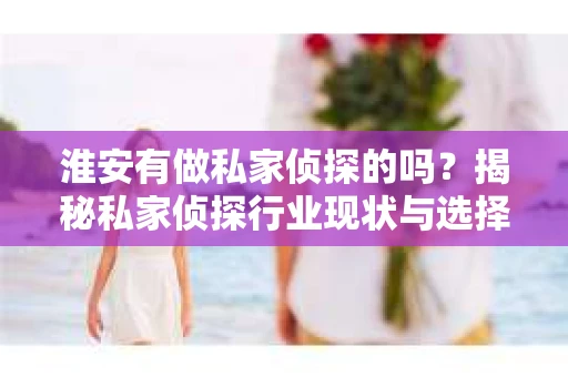 淮安有做私家侦探的吗？揭秘私家侦探行业现状与选择指南