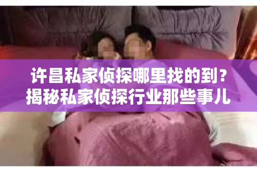 许昌私家侦探哪里找的到？揭秘私家侦探行业那些事儿