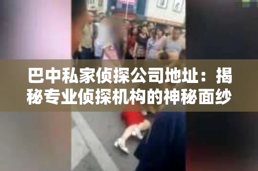 巴中私家侦探公司地址：揭秘专业侦探机构的神秘面纱
