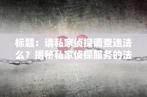 标题：请私家侦探调查违法么？揭秘私家侦探服务的法律边界