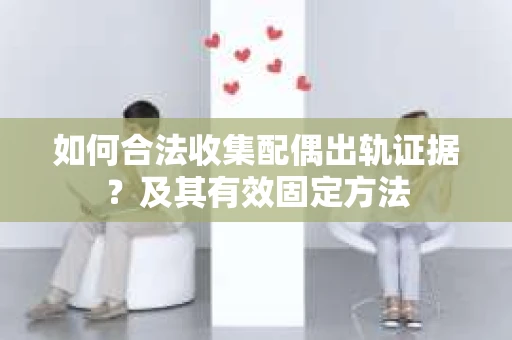 如何合法收集配偶出轨证据？及其有效固定方法