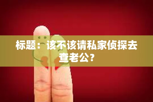 标题：该不该请私家侦探去查老公？