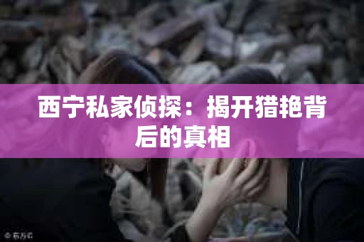 西宁私家侦探：揭开猎艳背后的真相