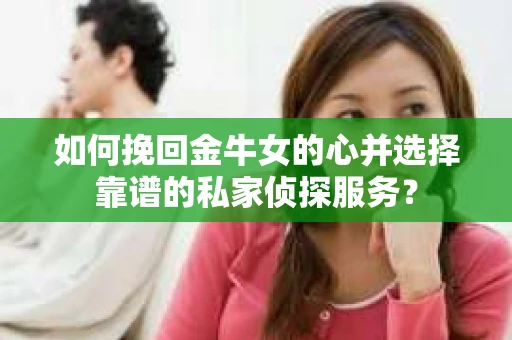 如何挽回金牛女的心并选择靠谱的私家侦探服务？