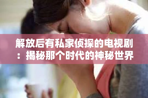 解放后有私家侦探的电视剧：揭秘那个时代的神秘世界