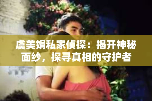 虞美娟私家侦探：揭开神秘面纱，探寻真相的守护者