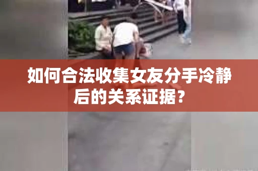 如何合法收集女友分手冷静后的关系证据? 如何合法收集女友分手冷静后的关系证据?