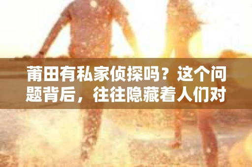莆田有私家侦探吗？这个问题背后，往往隐藏着人们对隐私保护、法律界限以及个人权益的关切。在探讨这个问题之前，我们先来了解一下什么是私家侦探，以及他们在莆田的情况。