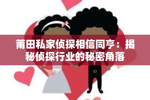 莆田私家侦探相信同亨：揭秘侦探行业的秘密角落