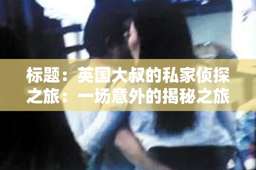 标题：英国大叔的私家侦探之旅：一场意外的揭秘之旅