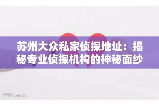 苏州大众私家侦探地址：揭秘专业侦探机构的神秘面纱
