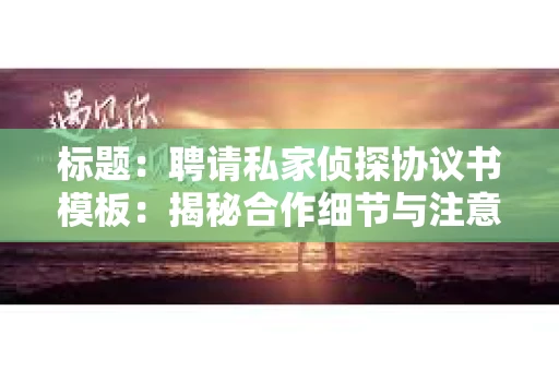 标题：聘请私家侦探协议书模板：揭秘合作细节与注意事项