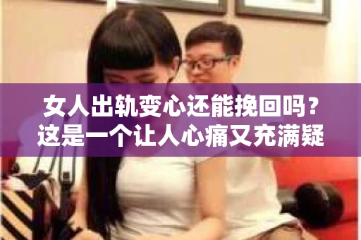 女人出轨变心还能挽回吗？这是一个让人心痛又充满疑惑的问题。在婚姻生活中，出轨和变心无疑是致命的打击，但事情真的就没有回旋的余地了吗？今天，我们就来聊聊这个敏感的话题。