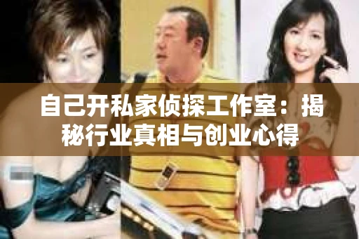 自己开私家侦探工作室：揭秘行业真相与创业心得