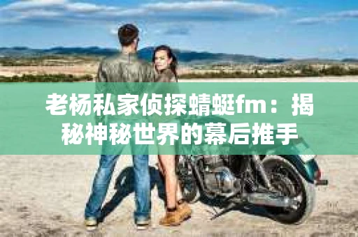 老杨私家侦探蜻蜓fm：揭秘神秘世界的幕后推手