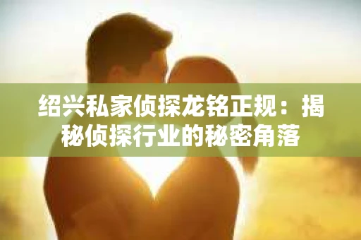 绍兴私家侦探龙铭正规：揭秘侦探行业的秘密角落