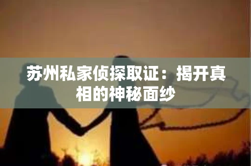 苏州私家侦探取证：揭开真相的神秘面纱