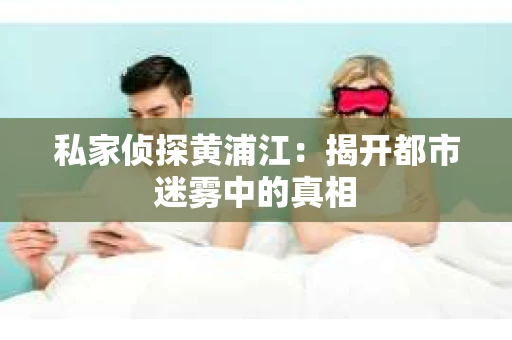 私家侦探黄浦江：揭开都市迷雾中的真相