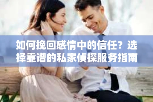 如何挽回感情中的信任?选择靠谱的私家侦探服务指南 如何挽回感情中的信任?选择靠谱的私家侦探服务指南